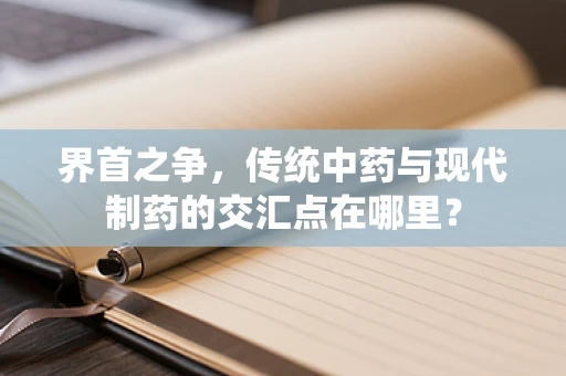 界首之争，传统中药与现代制药的交汇点在哪里？