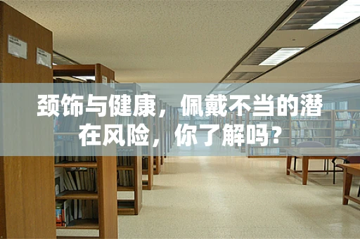 颈饰与健康，佩戴不当的潜在风险，你了解吗？
