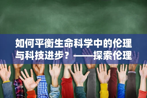 如何平衡生命科学中的伦理与科技进步？——探索伦理框架下的药物研发新路径