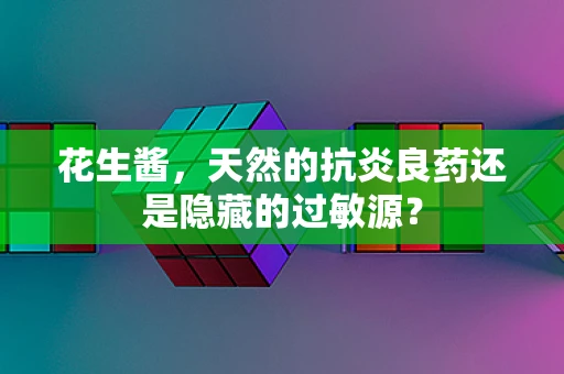 花生酱，天然的抗炎良药还是隐藏的过敏源？