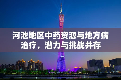 河池地区中药资源与地方病治疗，潜力与挑战并存