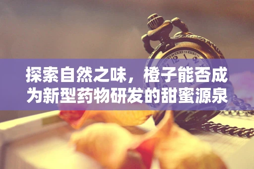 探索自然之味，橙子能否成为新型药物研发的甜蜜源泉？