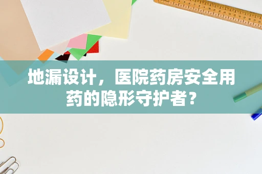地漏设计，医院药房安全用药的隐形守护者？
