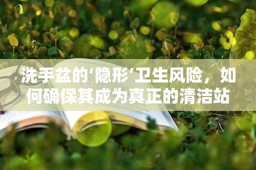 洗手盆的‘隐形’卫生风险，如何确保其成为真正的清洁站？