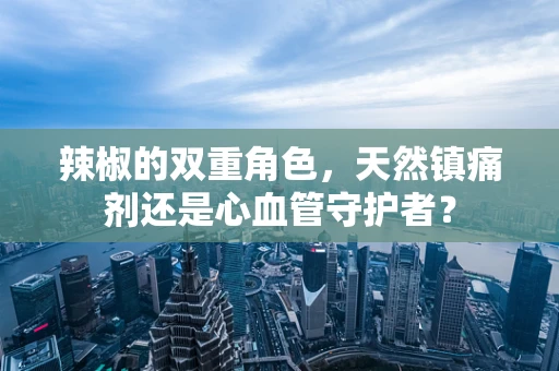 辣椒的双重角色，天然镇痛剂还是心血管守护者？
