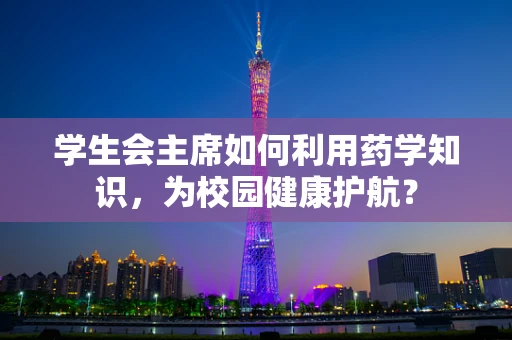 学生会主席如何利用药学知识，为校园健康护航？