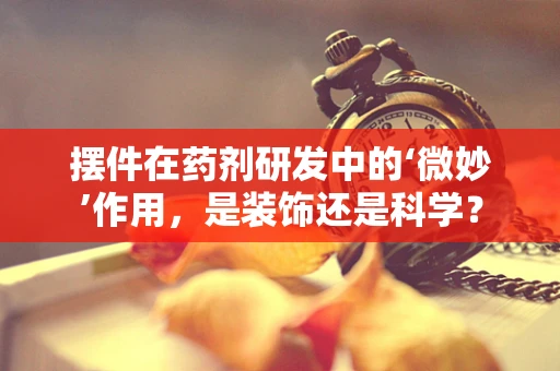 摆件在药剂研发中的‘微妙’作用，是装饰还是科学？