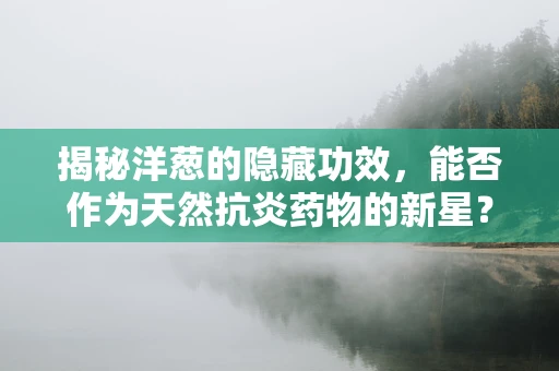 揭秘洋葱的隐藏功效，能否作为天然抗炎药物的新星？