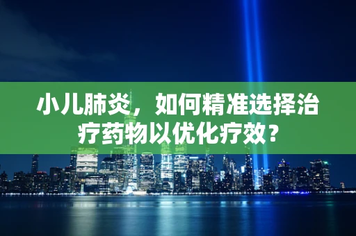 小儿肺炎，如何精准选择治疗药物以优化疗效？