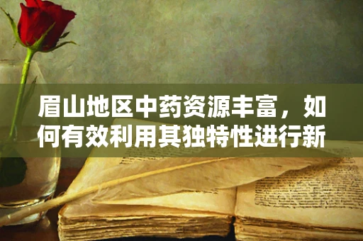 眉山地区中药资源丰富，如何有效利用其独特性进行新药研发？
