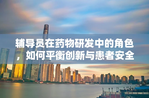 辅导员在药物研发中的角色，如何平衡创新与患者安全？