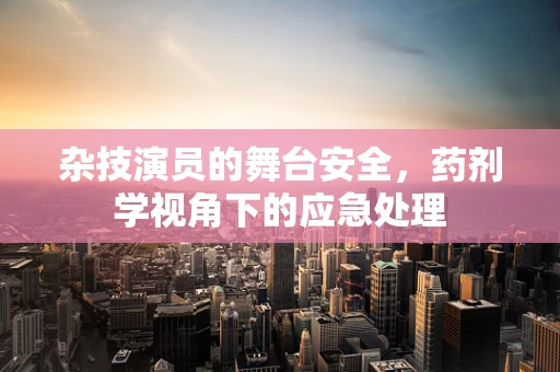 杂技演员的舞台安全，药剂学视角下的应急处理