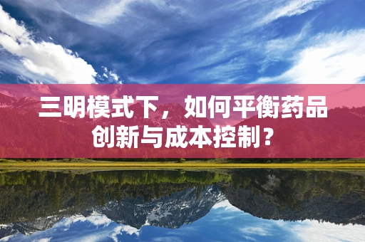 三明模式下，如何平衡药品创新与成本控制？