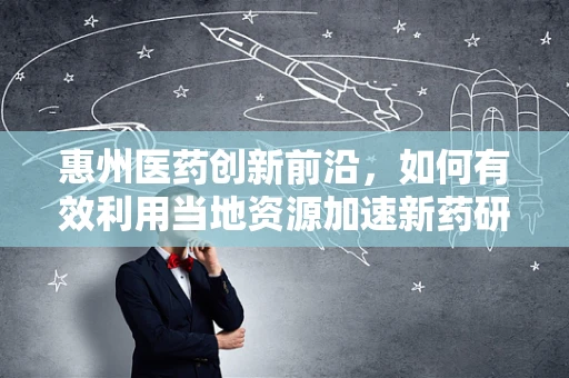 惠州医药创新前沿，如何有效利用当地资源加速新药研发？