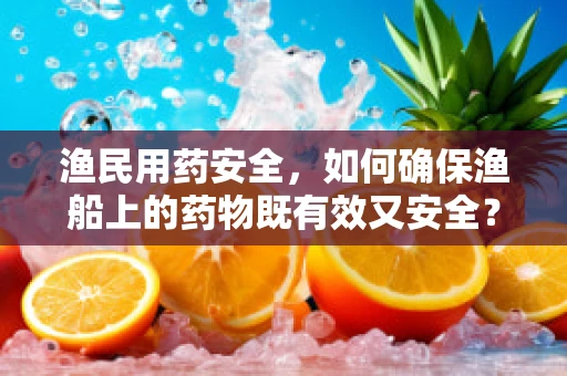 渔民用药安全，如何确保渔船上的药物既有效又安全？