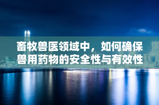 畜牧兽医领域中，如何确保兽用药物的安全性与有效性？