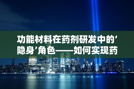 功能材料在药剂研发中的‘隐身’角色——如何实现药物的高效传递与释放？