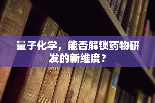 量子化学，能否解锁药物研发的新维度？
