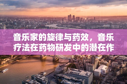 音乐家的旋律与药效，音乐疗法在药物研发中的潜在作用？
