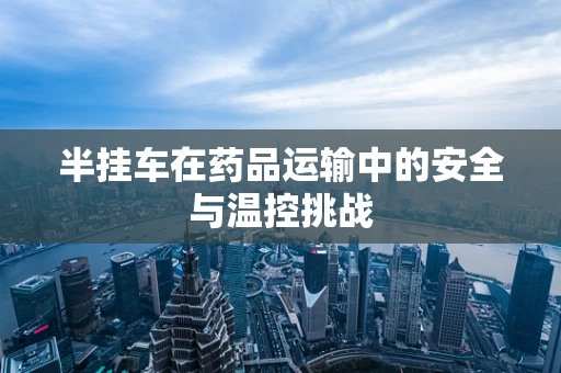 半挂车在药品运输中的安全与温控挑战