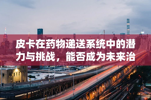 皮卡在药物递送系统中的潜力与挑战，能否成为未来治疗的新宠？