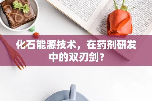 化石能源技术，在药剂研发中的双刃剑？