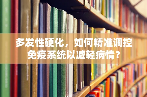 多发性硬化，如何精准调控免疫系统以减轻病情？