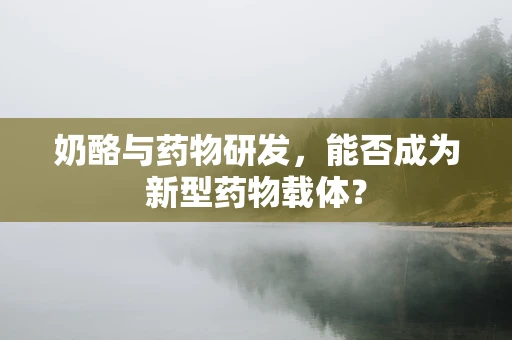 奶酪与药物研发，能否成为新型药物载体？