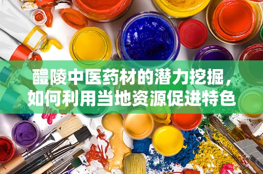 醴陵中医药材的潜力挖掘，如何利用当地资源促进特色药剂研发？