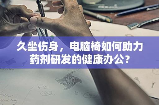 久坐伤身，电脑椅如何助力药剂研发的健康办公？