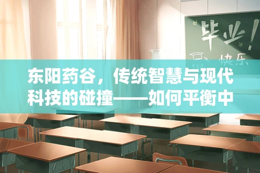 东阳药谷，传统智慧与现代科技的碰撞——如何平衡中药东阳参的古老配方与现代提取技术？