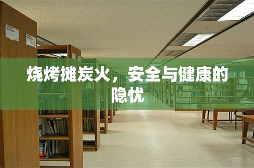 烧烤摊炭火，安全与健康的隐忧