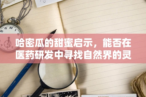 哈密瓜的甜蜜启示，能否在医药研发中寻找自然界的灵感？