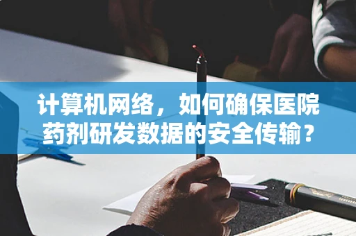 计算机网络，如何确保医院药剂研发数据的安全传输？