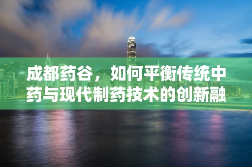 成都药谷，如何平衡传统中药与现代制药技术的创新融合？