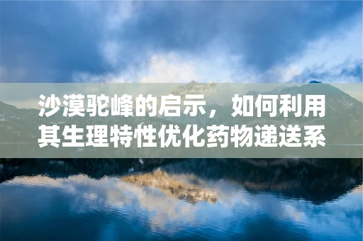 沙漠驼峰的启示，如何利用其生理特性优化药物递送系统？