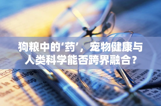 狗粮中的‘药’，宠物健康与人类科学能否跨界融合？