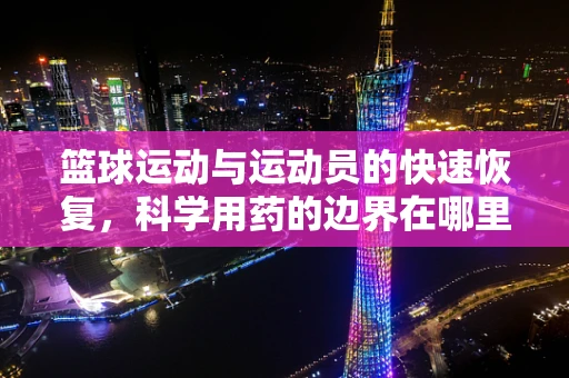 篮球运动与运动员的快速恢复，科学用药的边界在哪里？