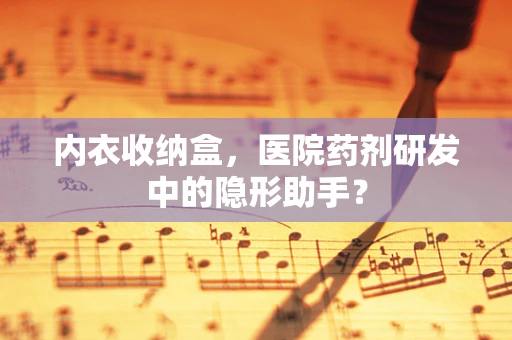 内衣收纳盒，医院药剂研发中的隐形助手？