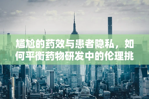 尴尬的药效与患者隐私，如何平衡药物研发中的伦理挑战？