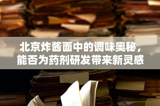 北京炸酱面中的调味奥秘，能否为药剂研发带来新灵感？