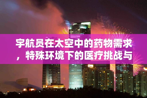 宇航员在太空中的药物需求，特殊环境下的医疗挑战与解决方案