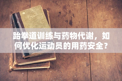 跆拳道训练与药物代谢，如何优化运动员的用药安全？
