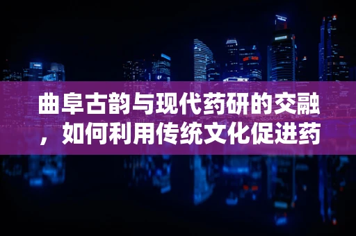 曲阜古韵与现代药研的交融，如何利用传统文化促进药物研发？