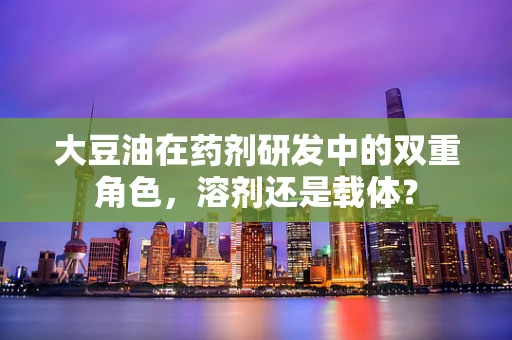 大豆油在药剂研发中的双重角色，溶剂还是载体？
