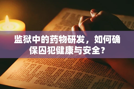 监狱中的药物研发，如何确保囚犯健康与安全？
