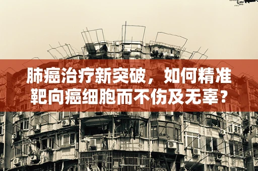 肺癌治疗新突破，如何精准靶向癌细胞而不伤及无辜？
