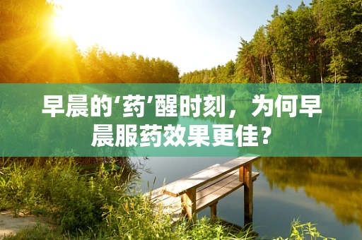 早晨的‘药’醒时刻，为何早晨服药效果更佳？