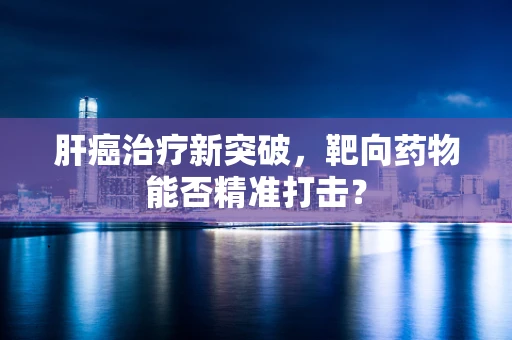 肝癌治疗新突破，靶向药物能否精准打击？
