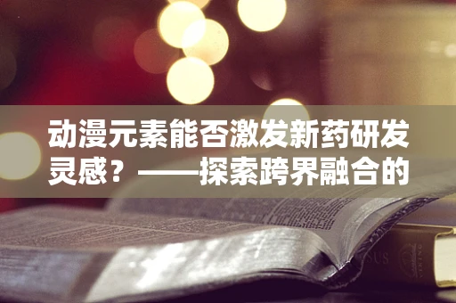 动漫元素能否激发新药研发灵感？——探索跨界融合的无限可能